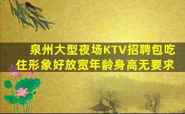 泉州大型夜场KTV招聘包吃住形象好放宽年龄身高无要求